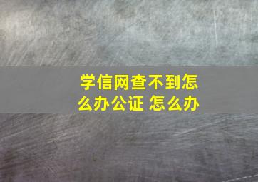 学信网查不到怎么办公证 怎么办